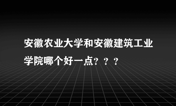 安徽农业大学和安徽建筑工业学院哪个好一点？？？