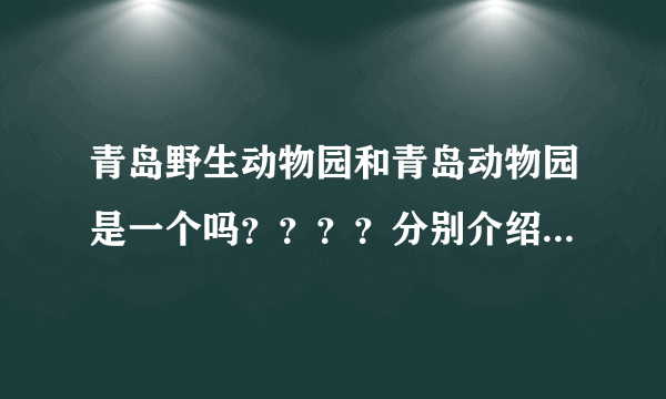 青岛野生动物园和青岛动物园是一个吗？？？？分别介绍一下，O(∩_∩)O谢谢