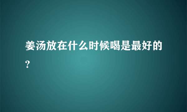 姜汤放在什么时候喝是最好的?