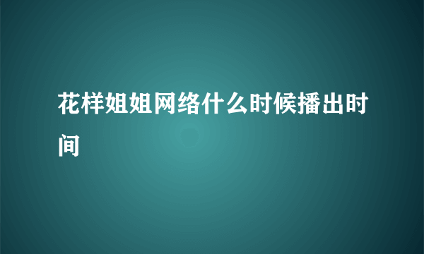 花样姐姐网络什么时候播出时间