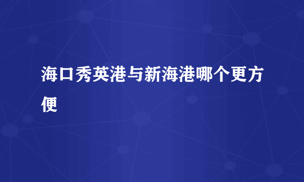 海口秀英港与新海港哪个更方便