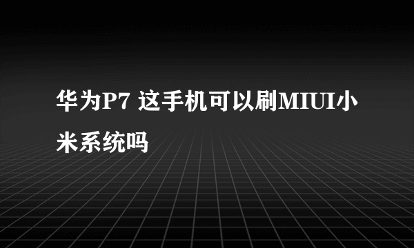 华为P7 这手机可以刷MIUI小米系统吗