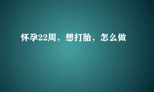 怀孕22周，想打胎，怎么做