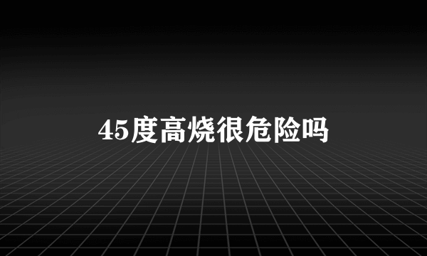 45度高烧很危险吗