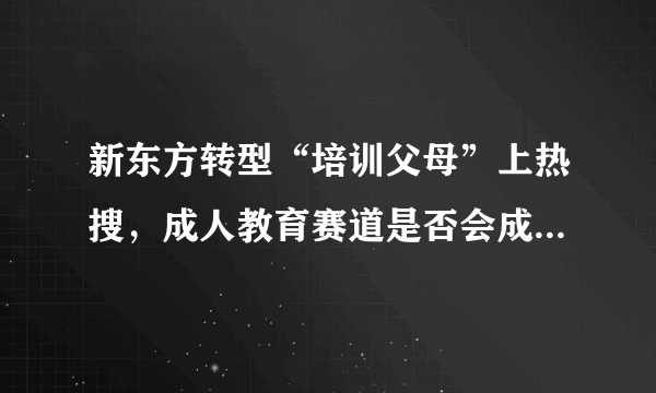 新东方转型“培训父母”上热搜，成人教育赛道是否会成为新方向？