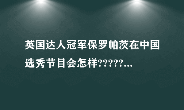 英国达人冠军保罗帕茨在中国选秀节目会怎样??????????????????????