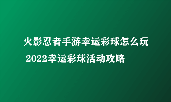 火影忍者手游幸运彩球怎么玩 2022幸运彩球活动攻略