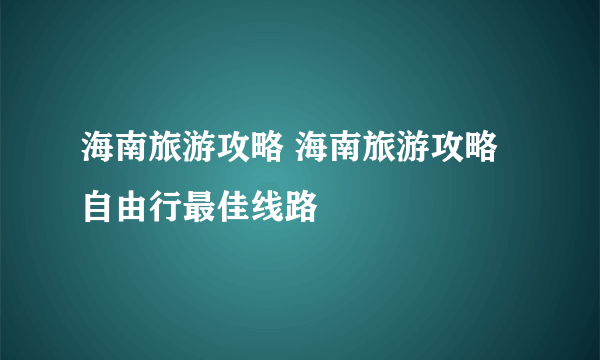 海南旅游攻略 海南旅游攻略自由行最佳线路