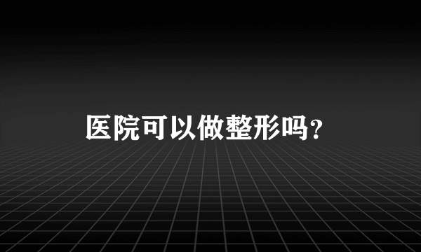 医院可以做整形吗？