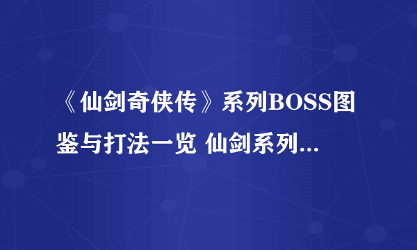 《仙剑奇侠传》系列BOSS图鉴与打法一览 仙剑系列全BOSS图鉴大全