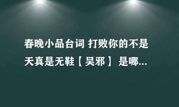 春晚小品台词 打败你的不是天真是无鞋【吴邪】 是哪个小品？