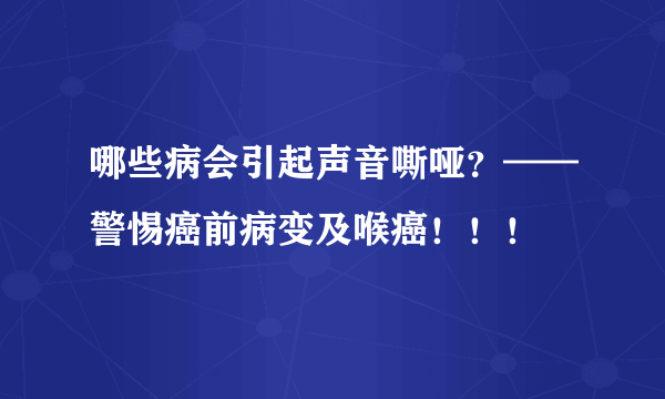 哪些病会引起声音嘶哑？——警惕癌前病变及喉癌！！！