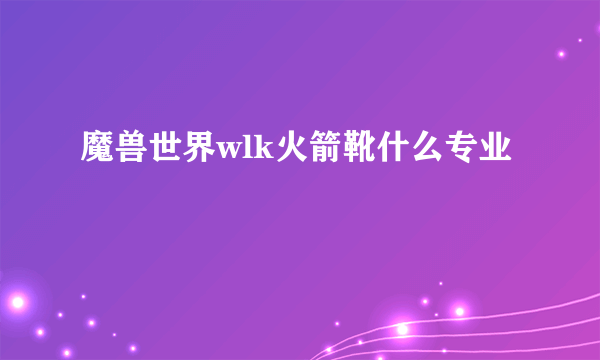 魔兽世界wlk火箭靴什么专业