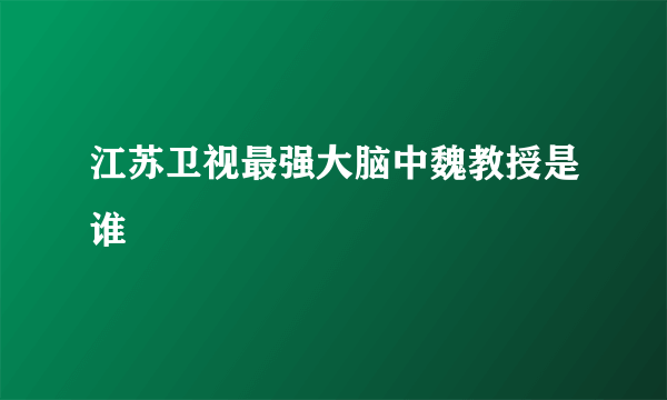 江苏卫视最强大脑中魏教授是谁