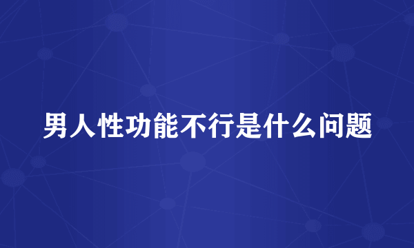 男人性功能不行是什么问题