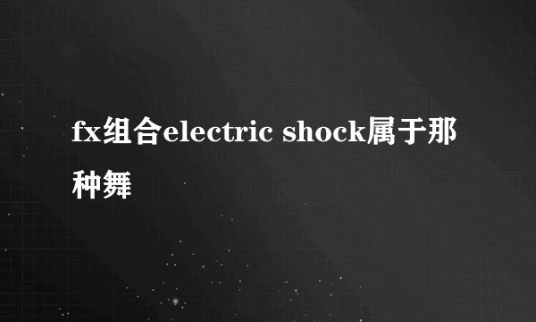 fx组合electric shock属于那种舞