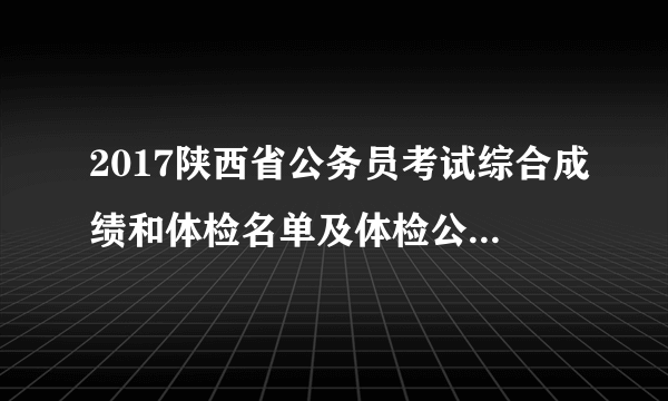 2017陕西省公务员考试综合成绩和体检名单及体检公告（西安市党群系统）