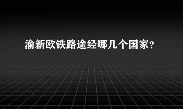 渝新欧铁路途经哪几个国家？