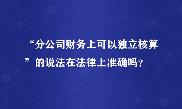 “分公司财务上可以独立核算”的说法在法律上准确吗？