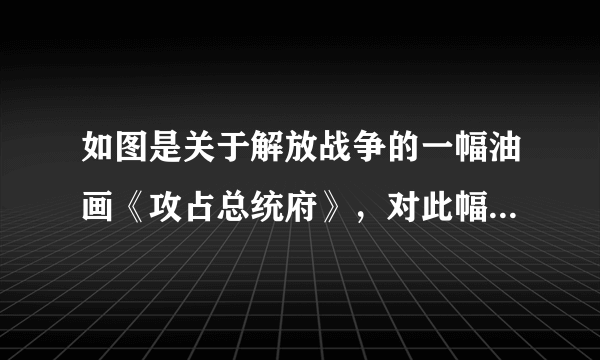 如图是关于解放战争的一幅油画《攻占总统府》，对此幅画所表达的主题，理解最准确的是（　　）A.国民党在大陆统治结束B.国民党主力基本被消灭C.粉碎国民党的重点进攻D.国共双方和谈再次破裂