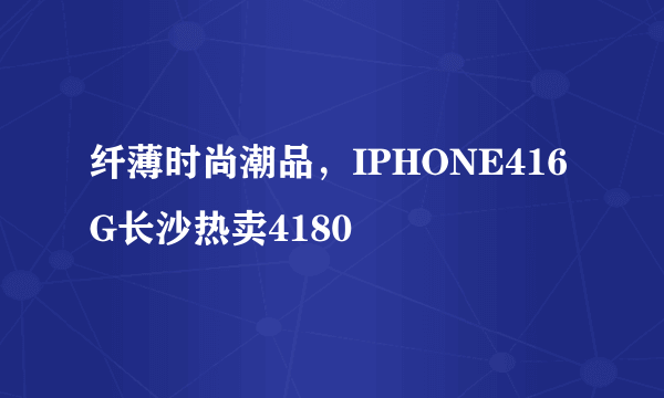 纤薄时尚潮品，IPHONE416G长沙热卖4180