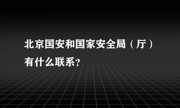 北京国安和国家安全局（厅）有什么联系？