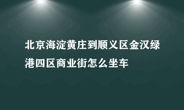 北京海淀黄庄到顺义区金汉绿港四区商业街怎么坐车