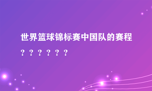 世界篮球锦标赛中国队的赛程？？？？？？