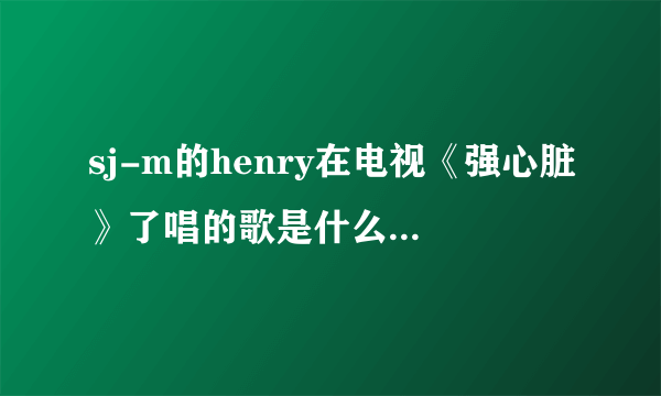 sj-m的henry在电视《强心脏》了唱的歌是什么？原唱是谁？