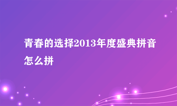 青春的选择2013年度盛典拼音怎么拼