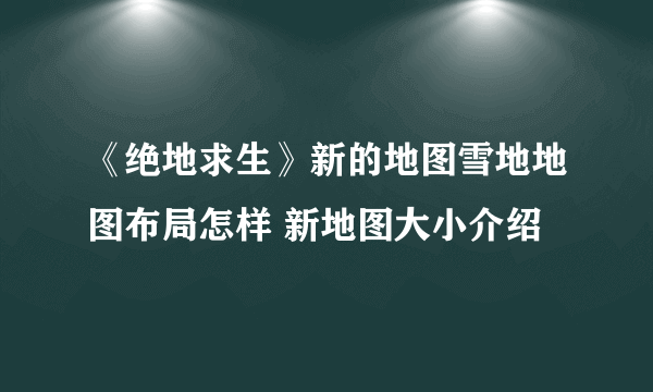 《绝地求生》新的地图雪地地图布局怎样 新地图大小介绍