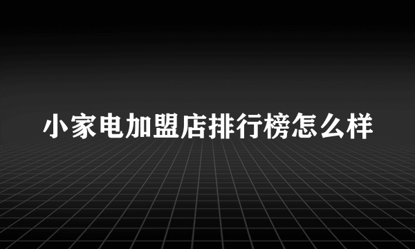 小家电加盟店排行榜怎么样