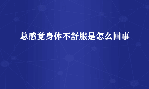 总感觉身体不舒服是怎么回事