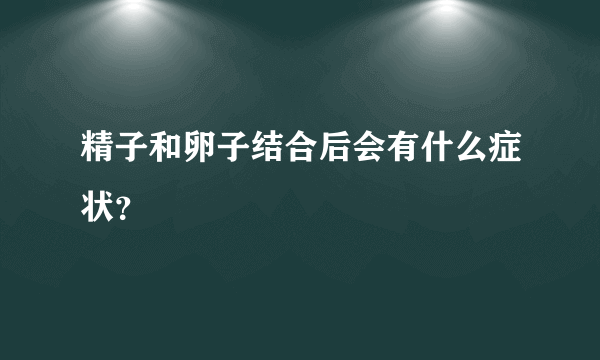 精子和卵子结合后会有什么症状？