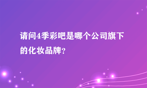 请问4季彩吧是哪个公司旗下的化妆品牌？