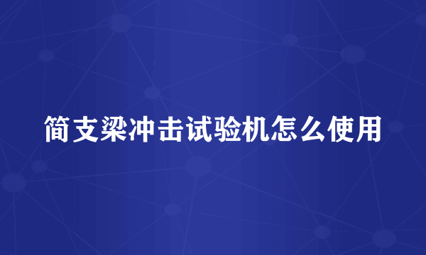 简支梁冲击试验机怎么使用