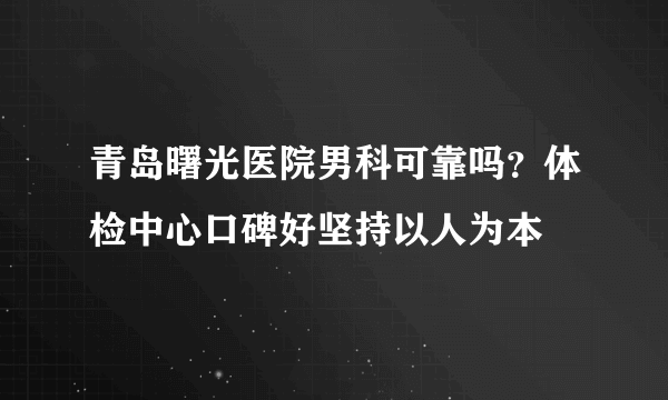 青岛曙光医院男科可靠吗？体检中心口碑好坚持以人为本