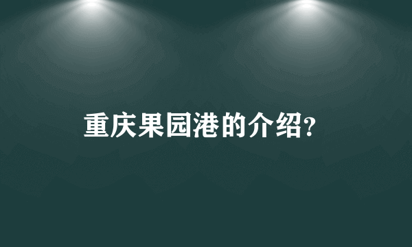 重庆果园港的介绍？