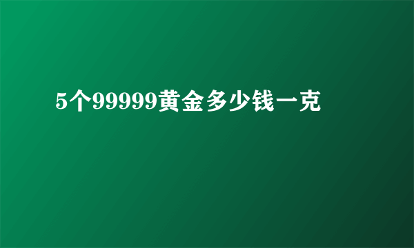 5个99999黄金多少钱一克