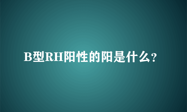 B型RH阳性的阳是什么？