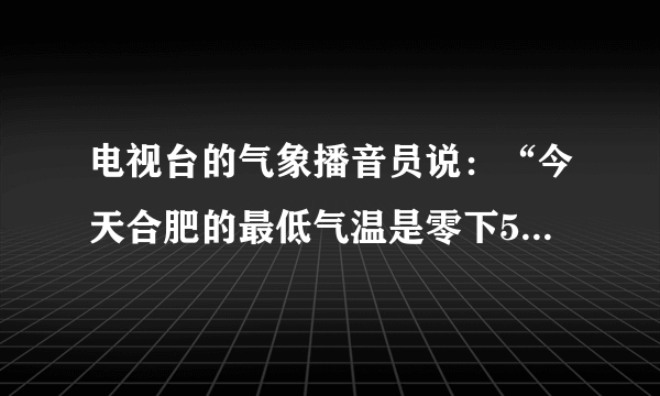 电视台的气象播音员说：“今天合肥的最低气温是零下5度”，张红同学说不完整．你认为正确、完整的预报应是“今天合肥的最低气温是     ．”