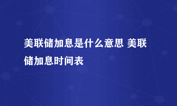 美联储加息是什么意思 美联储加息时间表