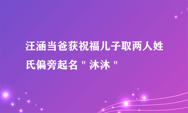 汪涵当爸获祝福儿子取两人姓氏偏旁起名＂沐沐＂