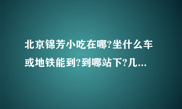 北京锦芳小吃在哪?坐什么车或地铁能到?到哪站下?几点开，几点收?详细点…谢谢？