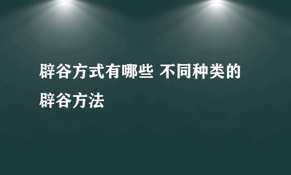 辟谷方式有哪些 不同种类的辟谷方法