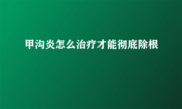 甲沟炎怎么治疗才能彻底除根