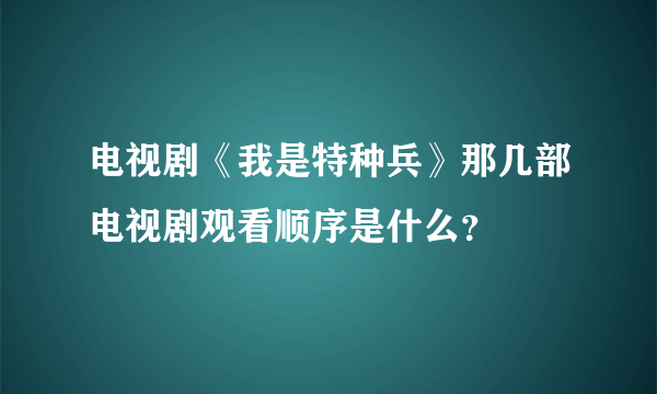 电视剧《我是特种兵》那几部电视剧观看顺序是什么？