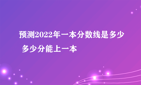 预测2022年一本分数线是多少 多少分能上一本