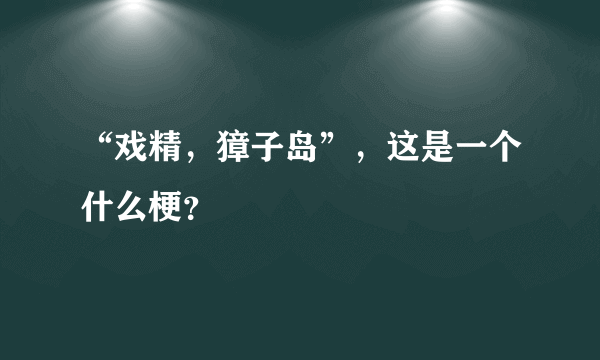 “戏精，獐子岛”，这是一个什么梗？