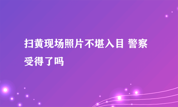 扫黄现场照片不堪入目 警察受得了吗